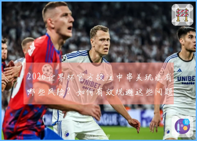 2026世界杯官方投注中串关玩法有哪些风险？如何有效规避这些问题？