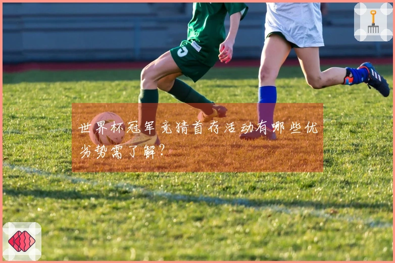 世界杯冠军竞猜首存活动有哪些优劣势需了解？