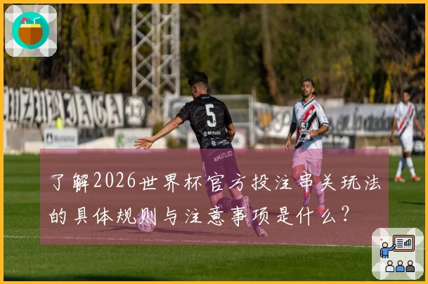 了解2026世界杯官方投注串关玩法的具体规则与注意事项是什么？