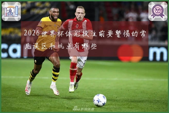 2026世界杯体彩投注前要警惕的常见误区和坑点有哪些
