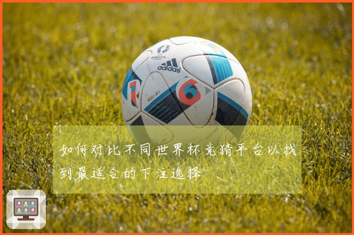 如何对比不同世界杯竞猜平台以找到最适合的下注选择
