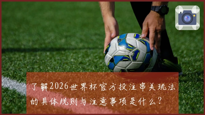了解2026世界杯官方投注串关玩法的具体规则与注意事项是什么？